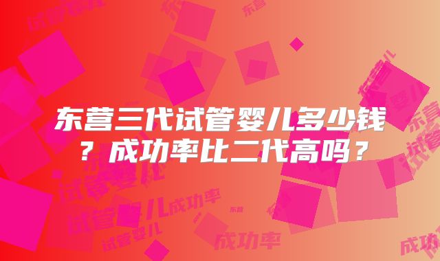 东营三代试管婴儿多少钱?成功率比二代高吗?