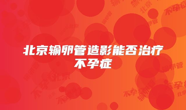 北京输卵管造影能否治疗不孕症