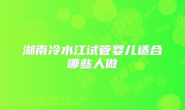 湖南冷水江试管婴儿适合哪些人做