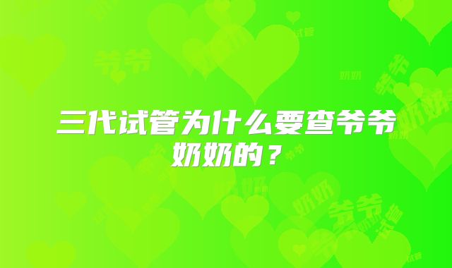 三代试管为什么要查爷爷奶奶的？