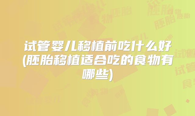 试管婴儿移植前吃什么好(胚胎移植适合吃的食物有哪些)