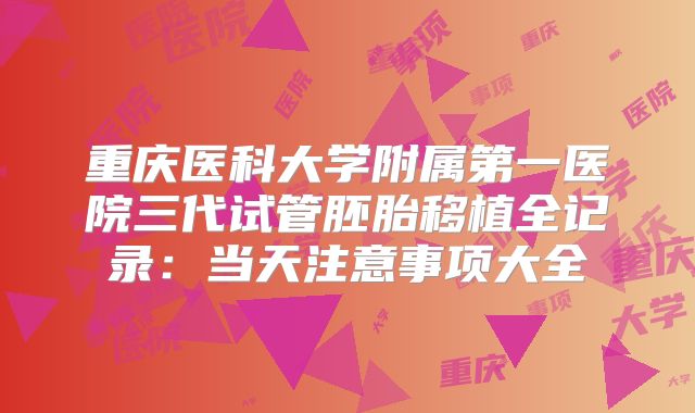 重庆医科大学附属第一医院三代试管胚胎移植全记录:当天注意事项大全