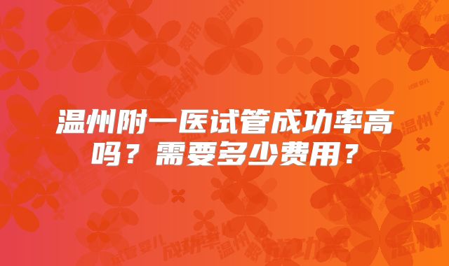 温州附一医试管成功率高吗？需要多少费用？