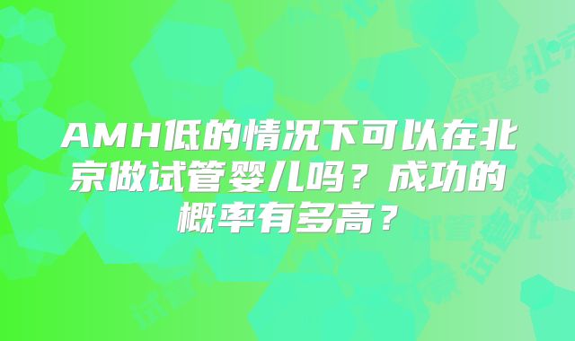 AMH低的情况下可以在北京做试管婴儿吗?成功的概率有多高?