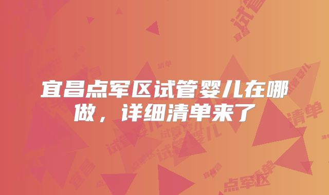 宜昌点军区试管婴儿在哪做，详细清单来了