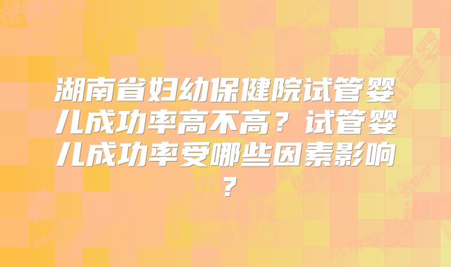 湖南省妇幼保健院试管婴儿成功率高不高?试管婴儿成功率受哪些因素影响?