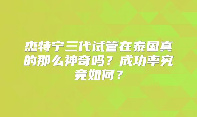 杰特宁三代试管在泰国真的那么神奇吗？成功率究竟如何？