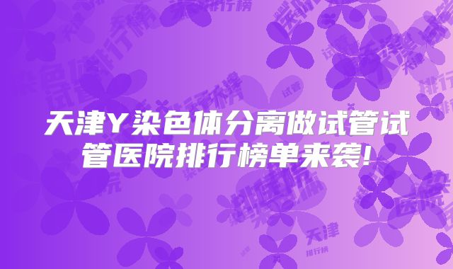 天津Y染色体分离做试管试管医院排行榜单来袭!