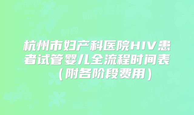 杭州市妇产科医院HIV患者试管婴儿全流程时间表（附各阶段费用）