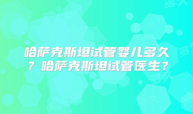 哈萨克斯坦试管婴儿多久?哈萨克斯坦试管医生?