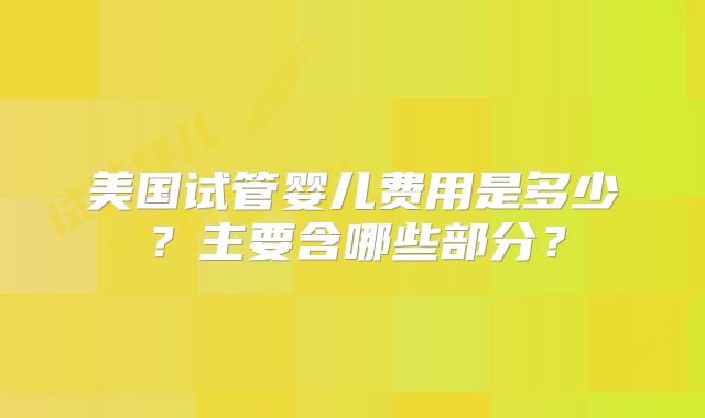 美国试管婴儿费用是多少？主要含哪些部分？