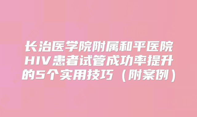长治医学院附属和平医院HIV患者试管成功率提升的5个实用技巧(附案例)