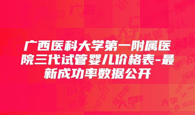 广西医科大学第一附属医院三代试管婴儿价格表-最新成功率数据公开