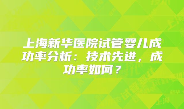 上海新华医院试管婴儿成功率分析:技术先进,成功率如何?
