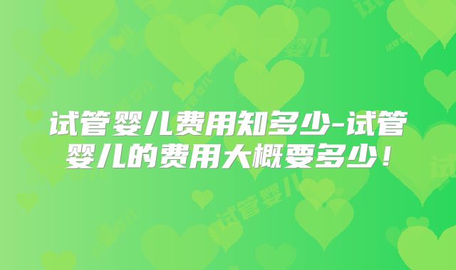 试管婴儿费用知多少-试管婴儿的费用大概要多少!