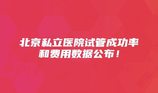 北京私立医院试管成功率和费用数据公布！
