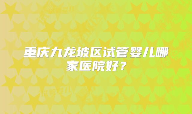 重庆九龙坡区试管婴儿哪家医院好？