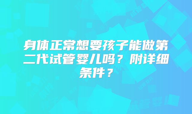 身体正常想要孩子能做第二代试管婴儿吗?附详细条件?
