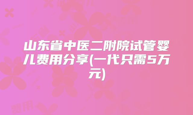山东省中医二附院试管婴儿费用分享(一代只需5万元)