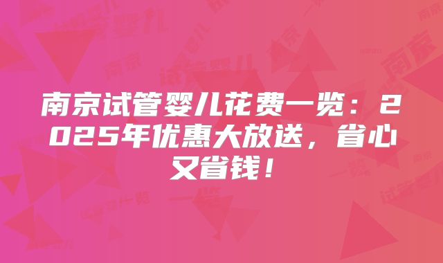 南京试管婴儿花费一览:2025年优惠大放送,省心又省钱!