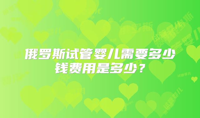 俄罗斯试管婴儿需要多少钱费用是多少？