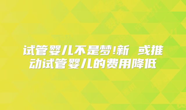 试管婴儿不是梦!新 或推动试管婴儿的费用降低
