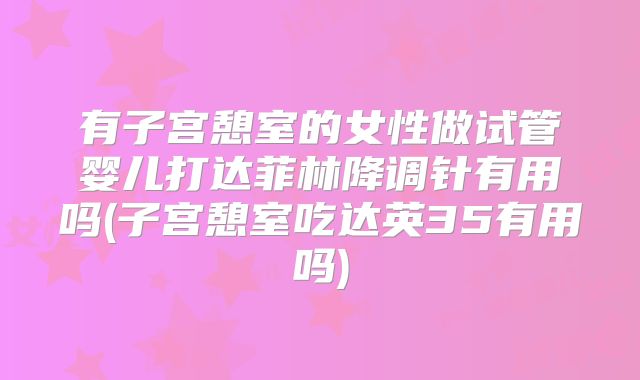有子宫憩室的女性做试管婴儿打达菲林降调针有用吗(子宫憩室吃达英35有用吗)