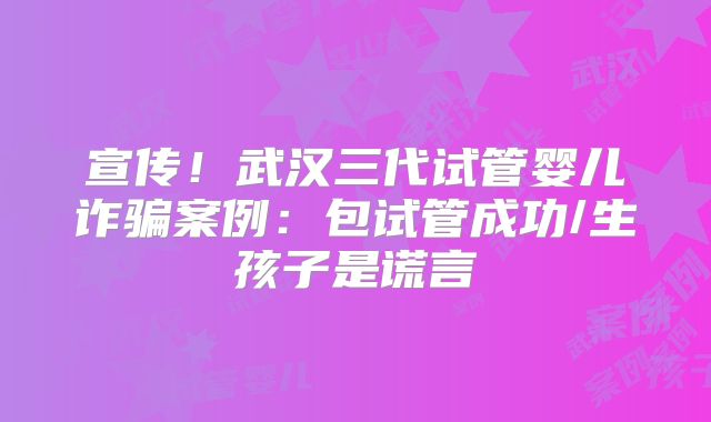 宣传！武汉三代试管婴儿诈骗案例：包试管成功/生孩子是谎言