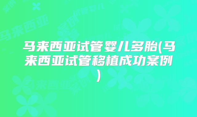 马来西亚试管婴儿多胎(马来西亚试管移植成功案例)