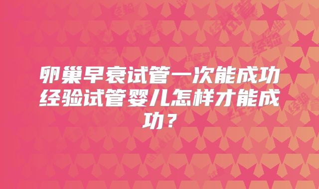 卵巢早衰试管一次能成功经验试管婴儿怎样才能成功?