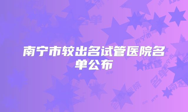 南宁市较出名试管医院名单公布