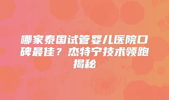 哪家泰国试管婴儿医院口碑最佳?杰特宁技术领跑揭秘