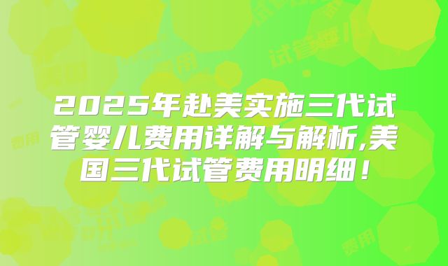 2025年赴美实施三代试管婴儿费用详解与解析,美国三代试管费用明细！