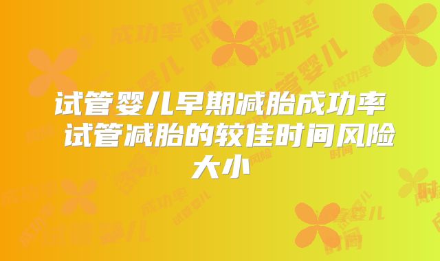 试管婴儿早期减胎成功率 试管减胎的较佳时间风险大小