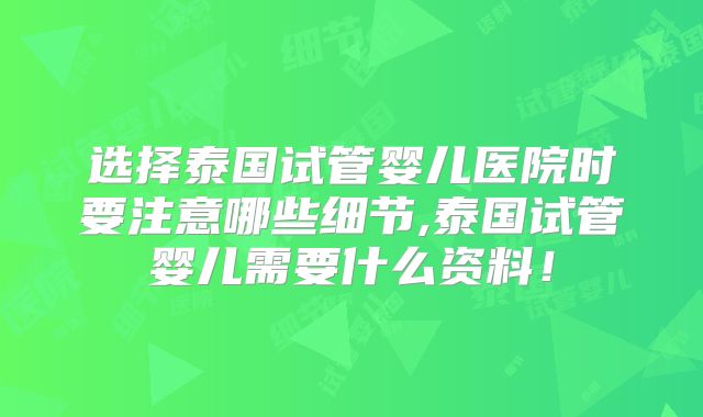 选择泰国试管婴儿医院时要注意哪些细节,泰国试管婴儿需要什么资料!