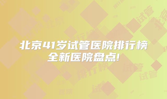 北京41岁试管医院排行榜全新医院盘点!