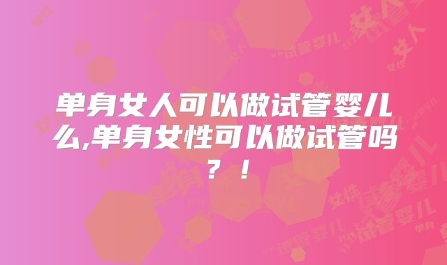 单身女人可以做试管婴儿么,单身女性可以做试管吗?!