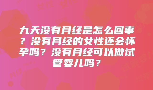 九天没有月经是怎么回事?没有月经的女性还会怀孕吗?没有月经可以做试管婴儿吗?