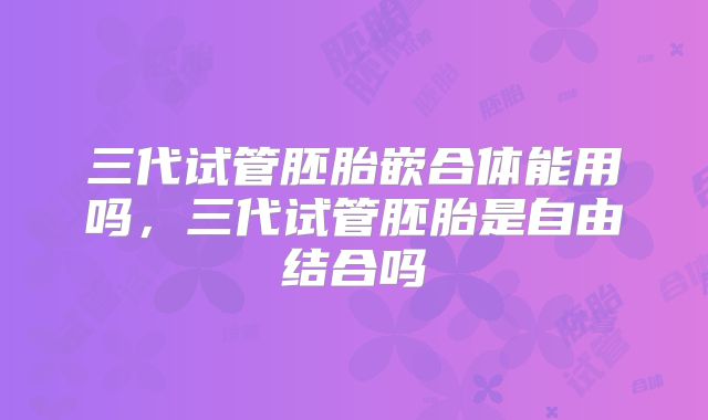 三代试管胚胎嵌合体能用吗，三代试管胚胎是自由结合吗