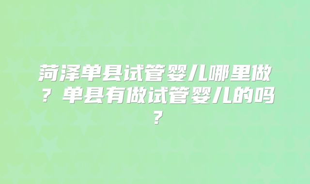 菏泽单县试管婴儿哪里做?单县有做试管婴儿的吗?