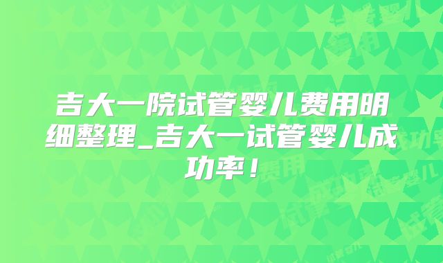 吉大一院试管婴儿费用明细整理_吉大一试管婴儿成功率！