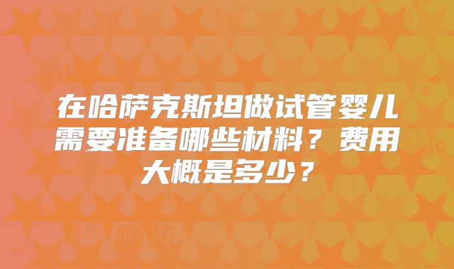 在哈萨克斯坦做试管婴儿需要准备哪些材料?费用大概是多少?
