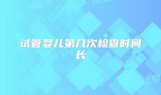 试管婴儿第几次检查时间长