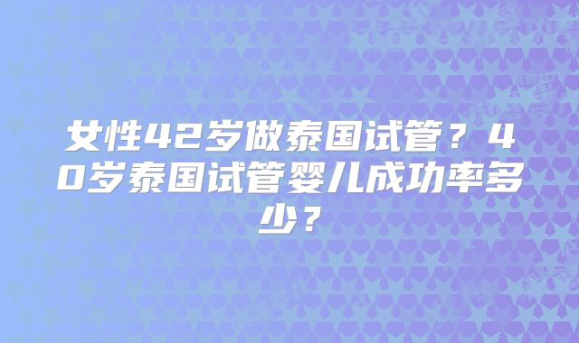 女性42岁做泰国试管？40岁泰国试管婴儿成功率多少？