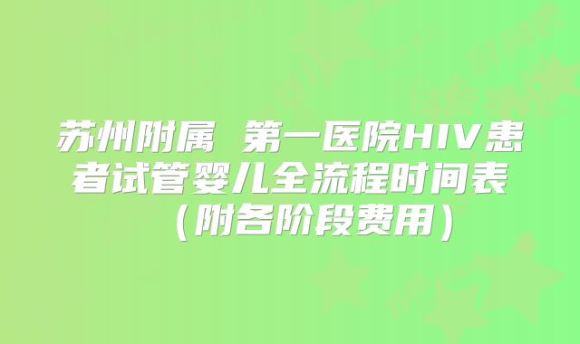 苏州附属 第一医院HIV患者试管婴儿全流程时间表（附各阶段费用）
