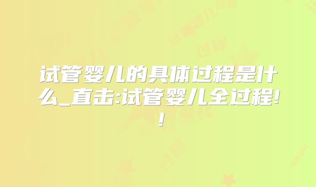 试管婴儿的具体过程是什么_直击:试管婴儿全过程!!