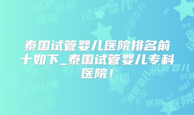 泰国试管婴儿医院排名前十如下_泰国试管婴儿专科医院!