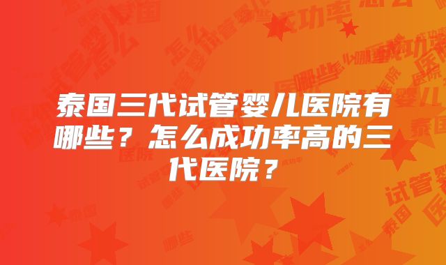 泰国三代试管婴儿医院有哪些？怎么成功率高的三代医院？