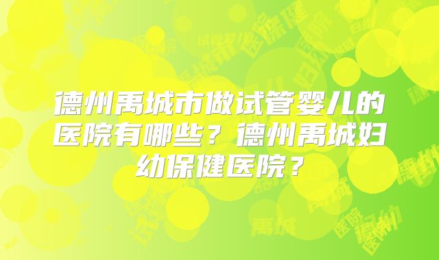 德州禹城市做试管婴儿的医院有哪些？德州禹城妇幼保健医院？