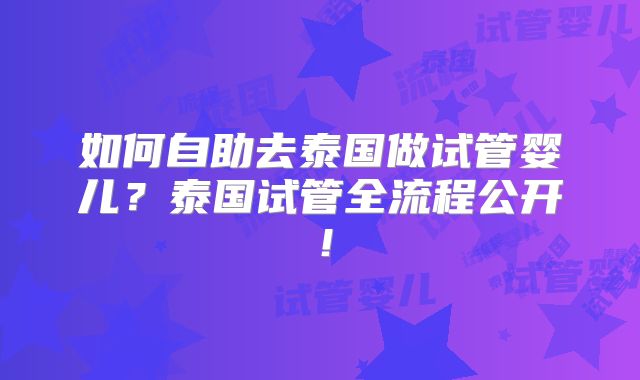 如何自助去泰国做试管婴儿?泰国试管全流程公开!